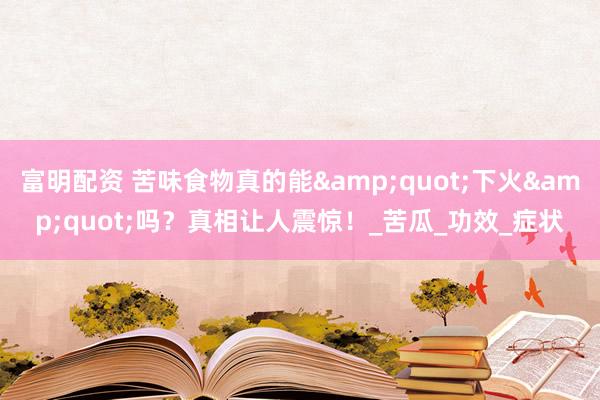 富明配资 苦味食物真的能&quot;下火&quot;吗？真相让人震惊！_苦瓜_功效_症状