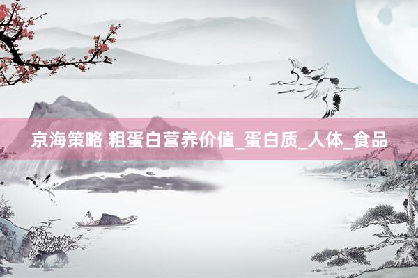 京海策略 粗蛋白营养价值_蛋白质_人体_食品