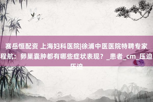 赛岳恒配资 上海妇科医院|徐浦中医医院特聘专家程航：卵巢囊肿都有哪些症状表现？_患者_cm_压迫