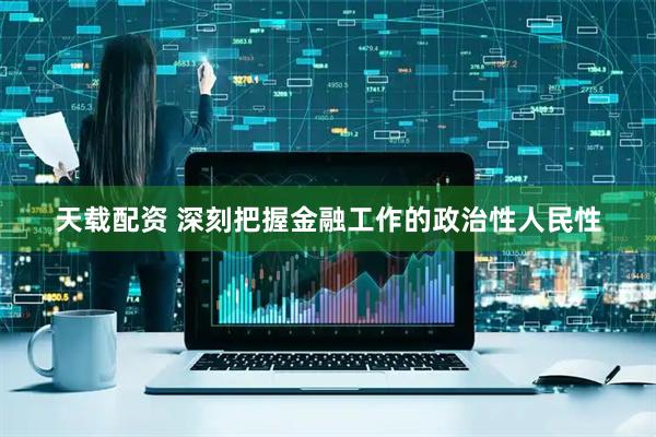 天载配资 深刻把握金融工作的政治性人民性
