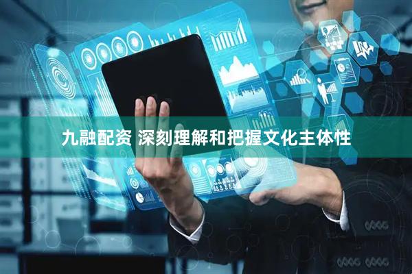 九融配资 深刻理解和把握文化主体性