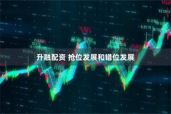 升融配资 抢位发展和错位发展