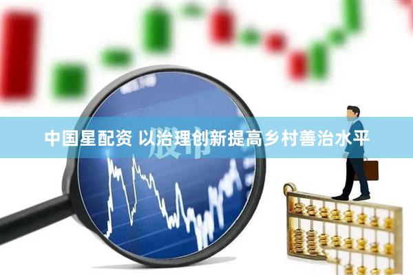 中国星配资 以治理创新提高乡村善治水平