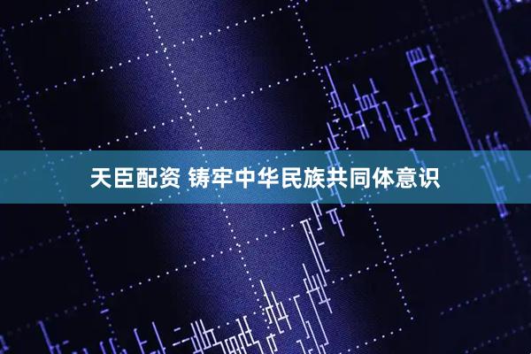 天臣配资 铸牢中华民族共同体意识