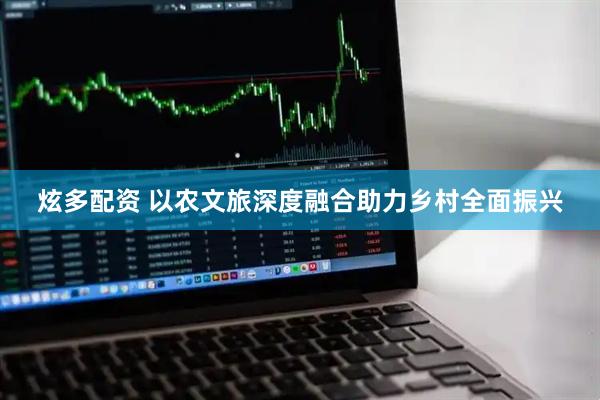 炫多配资 以农文旅深度融合助力乡村全面振兴
