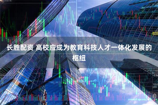长胜配资 高校应成为教育科技人才一体化发展的枢纽