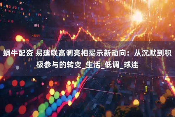 蜗牛配资 易建联高调亮相揭示新动向：从沉默到积极参与的转变_生活_低调_球迷