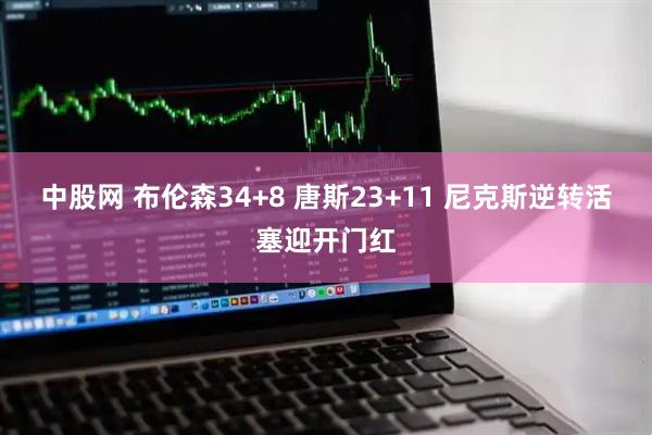 中股网 布伦森34+8 唐斯23+11 尼克斯逆转活塞迎开门红