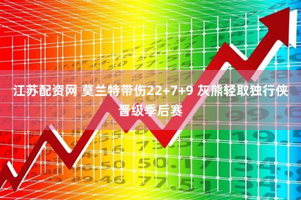 江苏配资网 莫兰特带伤22+7+9 灰熊轻取独行侠晋级季后赛
