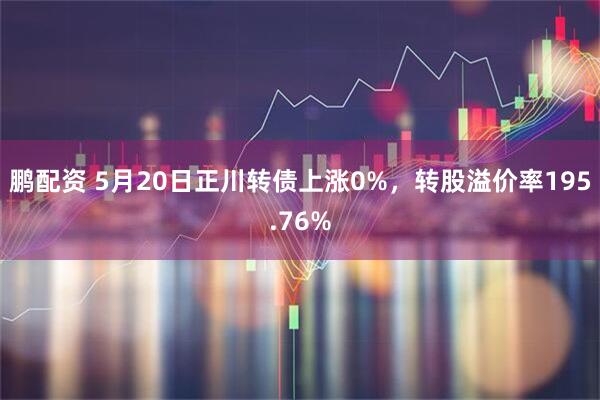 鹏配资 5月20日正川转债上涨0%，转股溢价率195.76%