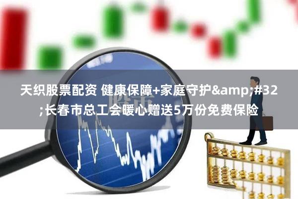 天织股票配资 健康保障+家庭守护&#32;长春市总工会暖心赠送5万份免费保险