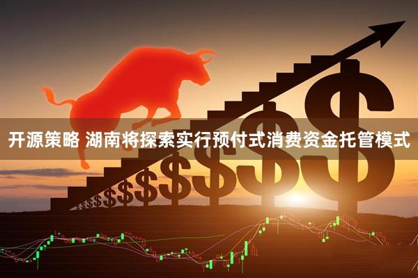开源策略 湖南将探索实行预付式消费资金托管模式