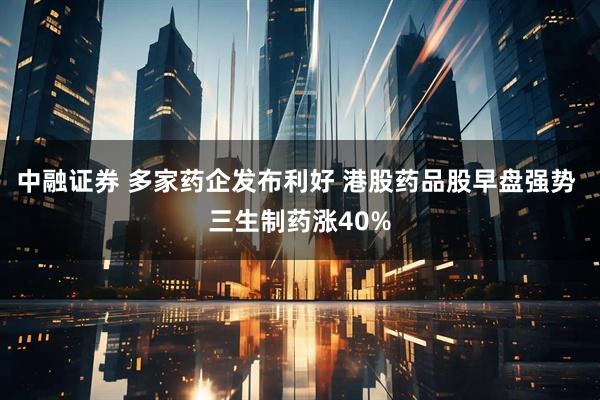 中融证券 多家药企发布利好 港股药品股早盘强势 三生制药涨40%