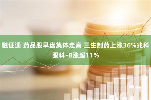 融证通 药品股早盘集体走高 三生制药上涨36%兆科眼科-B涨超11%