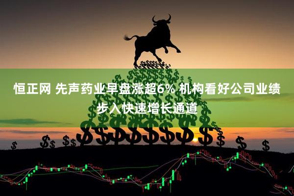 恒正网 先声药业早盘涨超6% 机构看好公司业绩步入快速增长通道