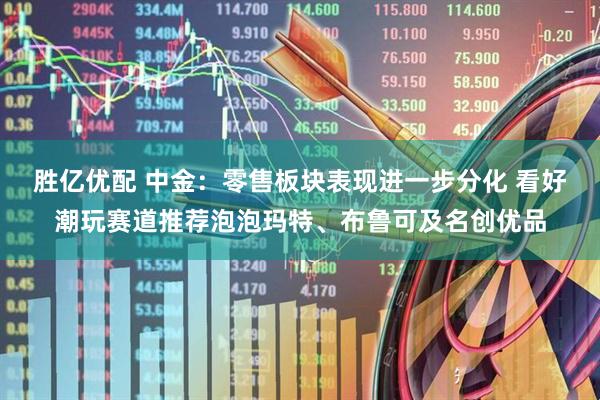 胜亿优配 中金：零售板块表现进一步分化 看好潮玩赛道推荐泡泡玛特、布鲁可及名创优品