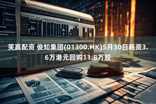 笑赢配资 俊知集团(01300.HK)5月30日耗资3.6万港元回购11.8万股