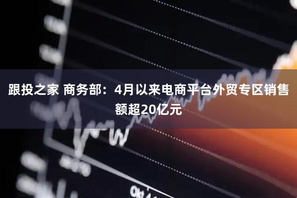 跟投之家 商务部：4月以来电商平台外贸专区销售额超20亿元