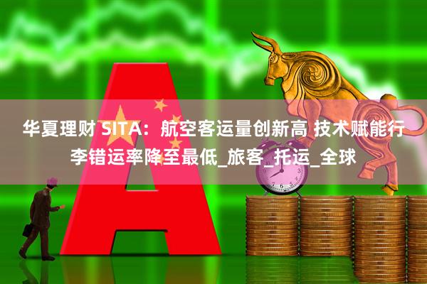 华夏理财 SITA：航空客运量创新高 技术赋能行李错运率降至最低_旅客_托运_全球