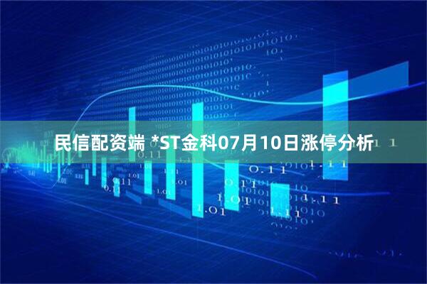 民信配资端 *ST金科07月10日涨停分析