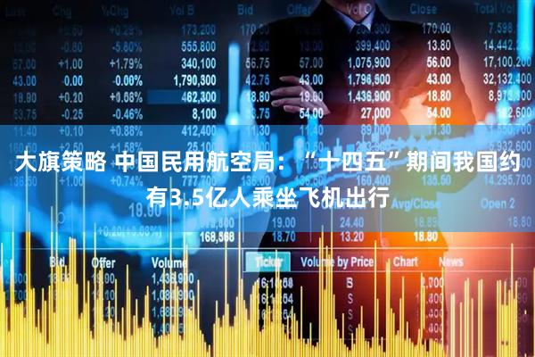 大旗策略 中国民用航空局：“十四五”期间我国约有3.5亿人乘坐飞机出行
