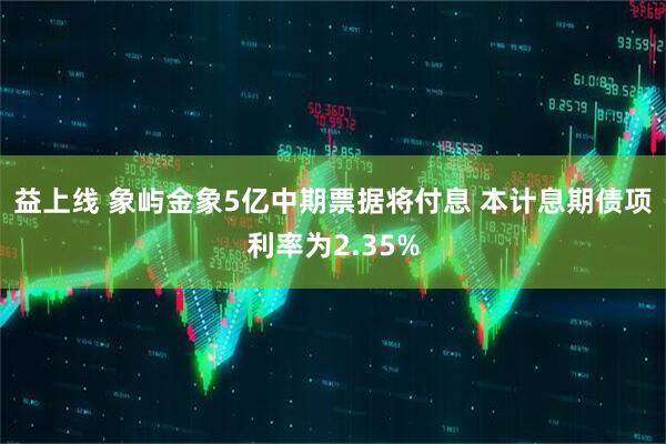 益上线 象屿金象5亿中期票据将付息 本计息期债项利率为2.35%