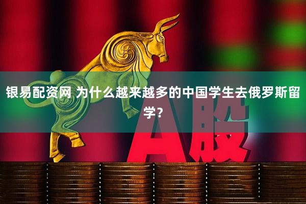 银易配资网 为什么越来越多的中国学生去俄罗斯留学？