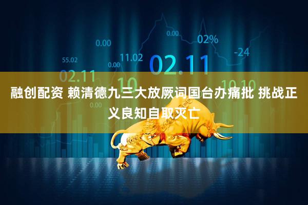 融创配资 赖清德九三大放厥词国台办痛批 挑战正义良知自取灭亡