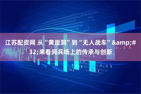 江苏配资网 从“黄崖洞”到“无人战车”&#32;来看阅兵场上的传承与创新