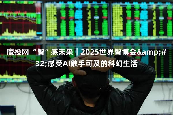 魔投网 “智”感未来｜2025世界智博会&#32;感受AI触手可及的科幻生活