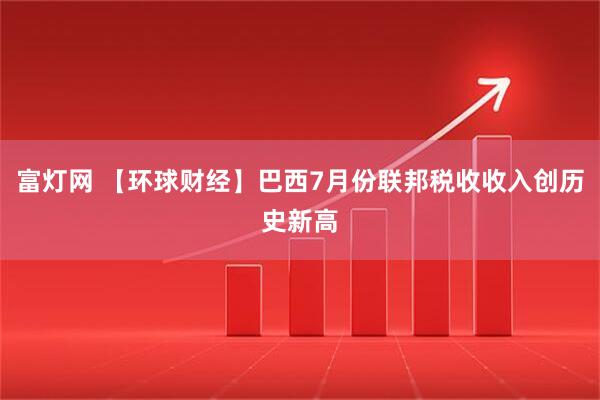 富灯网 【环球财经】巴西7月份联邦税收收入创历史新高