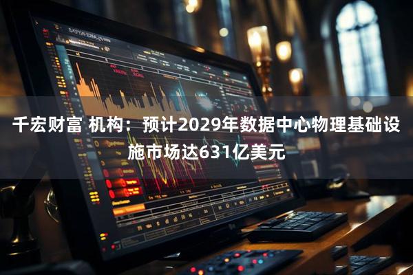 千宏财富 机构：预计2029年数据中心物理基础设施市场达631亿美元