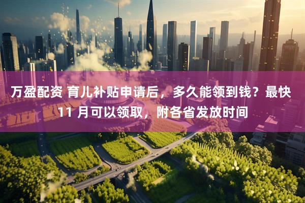 万盈配资 育儿补贴申请后，多久能领到钱？最快 11 月可以领取，附各省发放时间