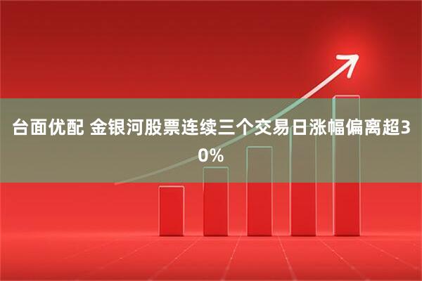 台面优配 金银河股票连续三个交易日涨幅偏离超30%