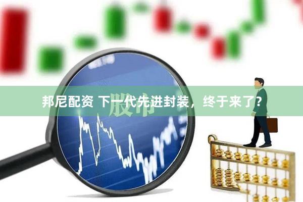 邦尼配资 下一代先进封装，终于来了？