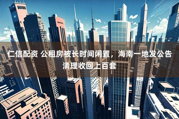 仁信配资 公租房被长时间闲置，海南一地发公告清理收回上百套