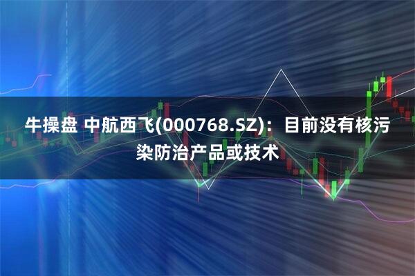 牛操盘 中航西飞(000768.SZ)：目前没有核污染防治产品或技术