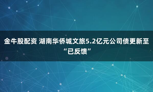 金牛股配资 湖南华侨城文旅5.2亿元公司债更新至“已反馈”